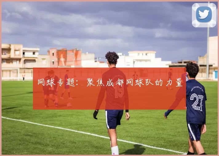 网球专题：聚焦成都网球队的力量