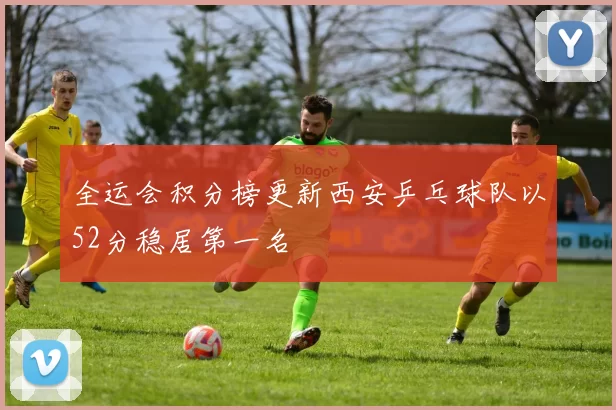 全运会积分榜更新西安乒乓球队以52分稳居第一名