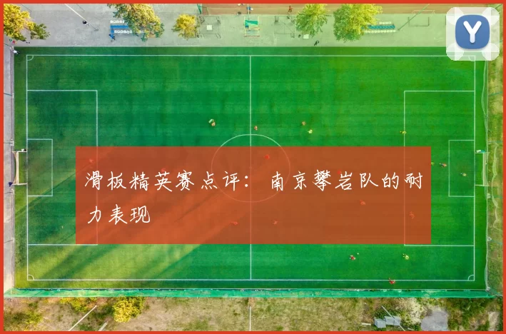 滑板精英赛点评：南京攀岩队的耐力表现