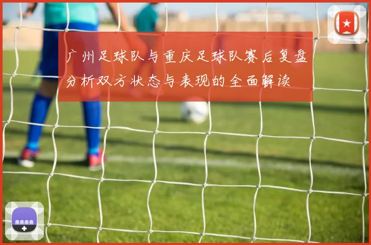 广州足球队与重庆足球队赛后复盘分析双方状态与表现的全面解读