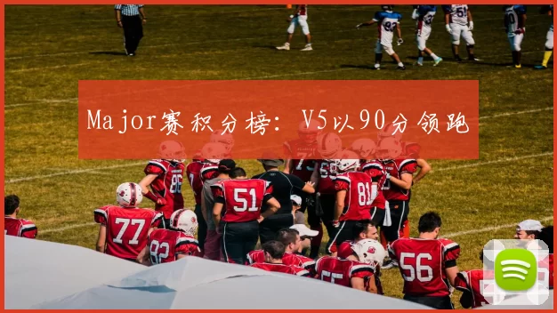 Major赛积分榜：V5以90分领跑