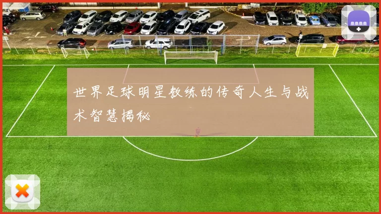 世界足球明星教练的传奇人生与战术智慧揭秘