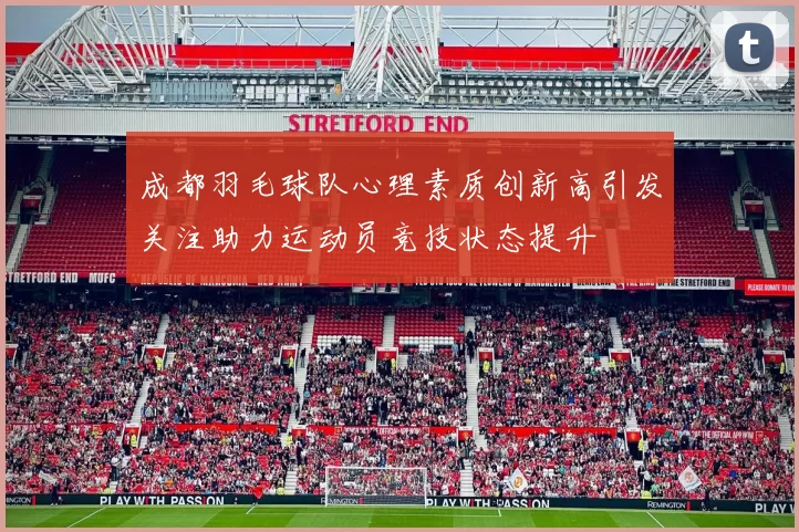 成都羽毛球队心理素质创新高引发关注助力运动员竞技状态提升