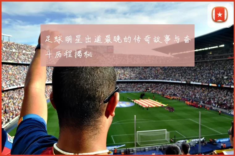 足球明星出道最晚的传奇故事与奋斗历程揭秘