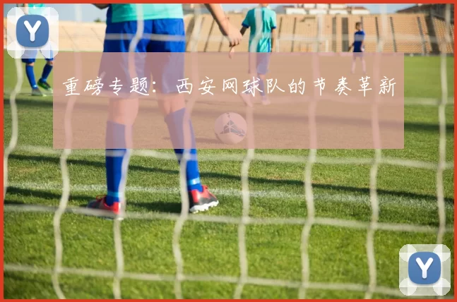 重磅专题：西安网球队的节奏革新