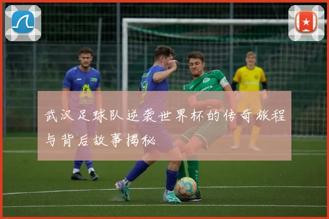 武汉足球队逆袭世界杯的传奇旅程与背后故事揭秘