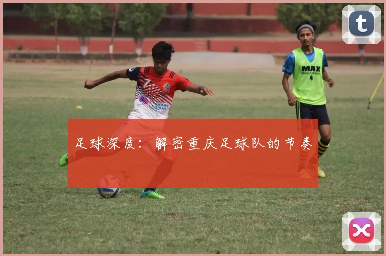 足球深度：解密重庆足球队的节奏