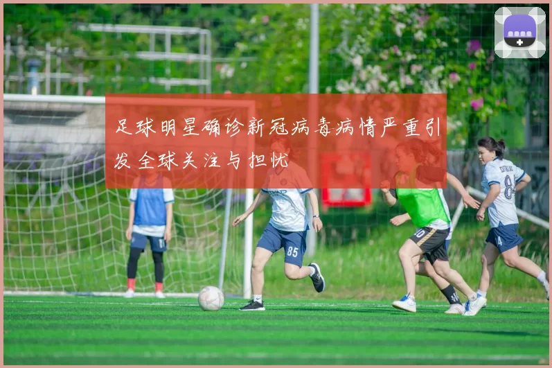 足球明星确诊新冠病毒病情严重引发全球关注与担忧