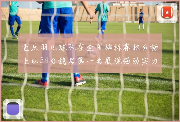 重庆羽毛球队在全国锦标赛积分榜上以54分稳居第一名展现强劲实力