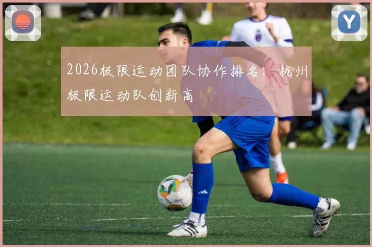 2026极限运动团队协作排名：杭州极限运动队创新高