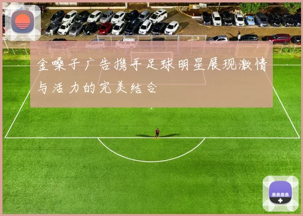 金嗓子广告携手足球明星展现激情与活力的完美结合